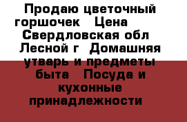 Продаю цветочный горшочек › Цена ­ 100 - Свердловская обл., Лесной г. Домашняя утварь и предметы быта » Посуда и кухонные принадлежности   